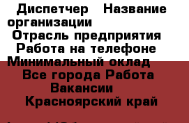 Диспетчер › Название организации ­ Dimond Style › Отрасль предприятия ­ Работа на телефоне › Минимальный оклад ­ 1 - Все города Работа » Вакансии   . Красноярский край